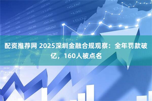 配资推荐网 2025深圳金融合规观察：全年罚款破亿，160人被点名