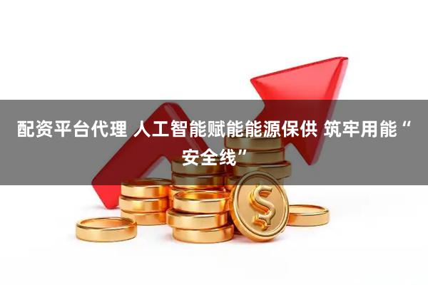 配资平台代理 人工智能赋能能源保供 筑牢用能“安全线”