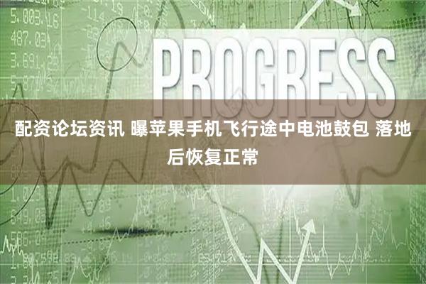 配资论坛资讯 曝苹果手机飞行途中电池鼓包 落地后恢复正常