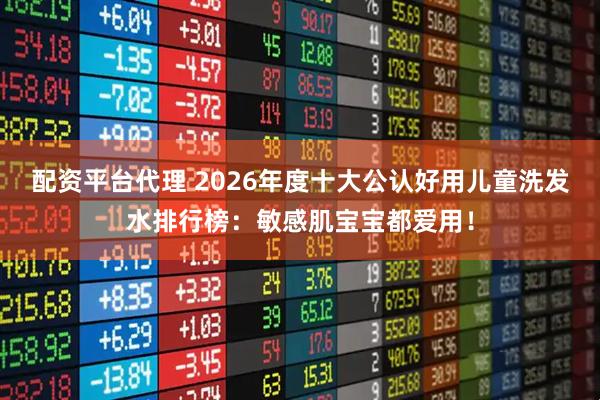 配资平台代理 2026年度十大公认好用儿童洗发水排行榜：敏感肌宝宝都爱用！