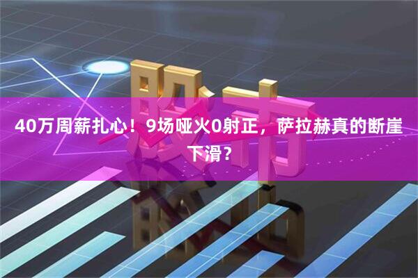 40万周薪扎心！9场哑火0射正，萨拉赫真的断崖下滑？