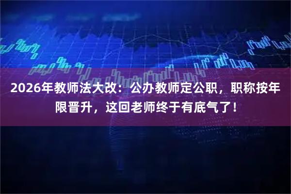 2026年教师法大改：公办教师定公职，职称按年限晋升，这回老师终于有底气了！