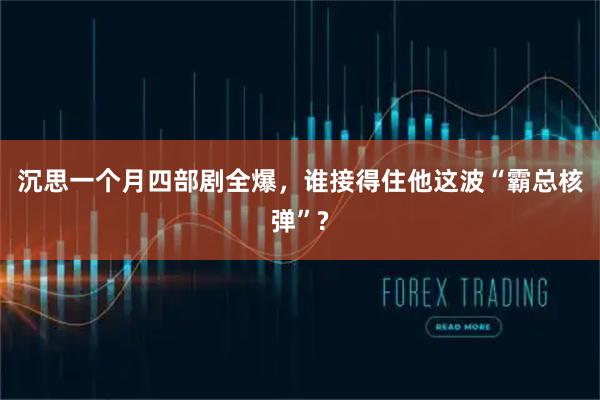 沉思一个月四部剧全爆，谁接得住他这波“霸总核弹”?
