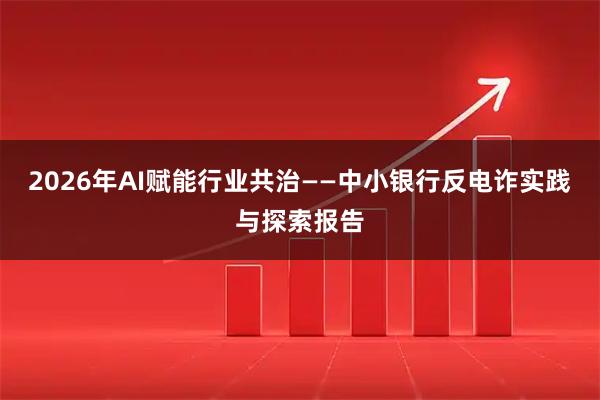 2026年AI赋能行业共治——中小银行反电诈实践与探索报告