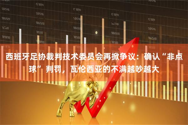 西班牙足协裁判技术委员会再掀争议：确认“非点球” 判罚，瓦伦西亚的不满越吵越大