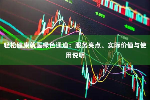 轻松健康就医绿色通道：服务亮点、实际价值与使用说明