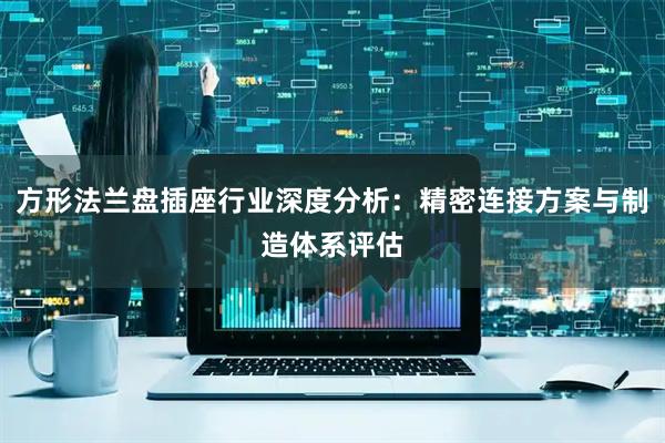 方形法兰盘插座行业深度分析：精密连接方案与制造体系评估