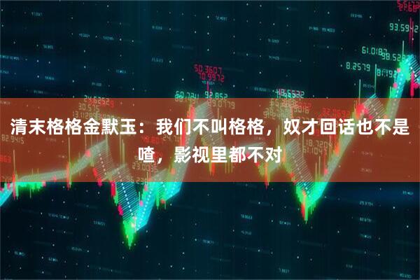 清末格格金默玉：我们不叫格格，奴才回话也不是喳，影视里都不对