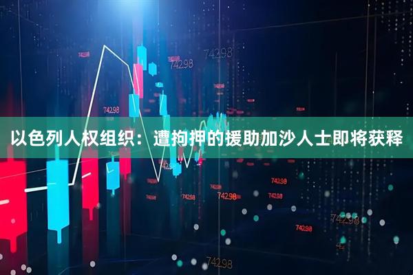 以色列人权组织：遭拘押的援助加沙人士即将获释